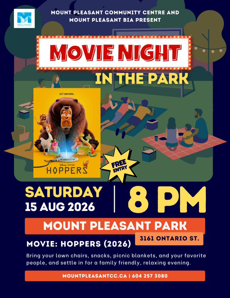 Event Date: Saturday August 15th, 2026 Movie: Hoppers Event Time: Movie starts at 8:00pm (approximately at dusk) Location: Mount Pleasant Park (3161 Ontario St.) Mount Pleasant Community Centre in partnership with the Mount Pleasant Business Improvement Association invites the community back to Mount Pleasant Park for a cozy and memorable Movie in the Park evening! Join families, friends, and neighbors as we come together under the stars for a magical outdoor movie experience. Enjoy a family‑friendly film (Movie will be selected in July). Bring your lawn chairs, snacks, picnic blankets, and your favorite people, and settle in for a relaxing evening of entertainment. This outdoor movie night is designed for all ages, making it the perfect way to spend a summer evening with the community. Fun for ALL AGES! Come early to get a good spot and enjoy the park before the movie begins. 