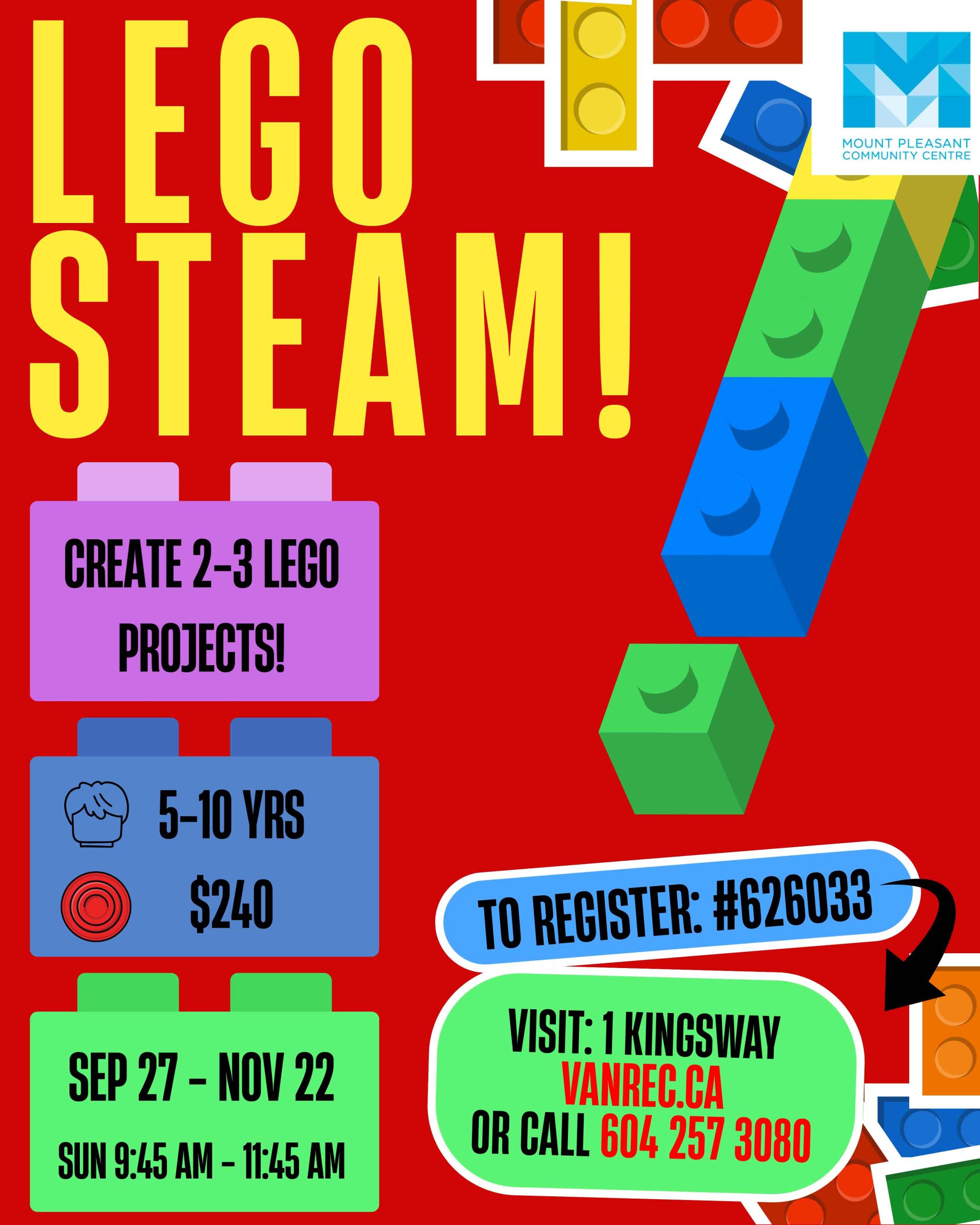 LEGO STEAM! CREATE 2–3 LEGO PROJECTS! 5–10 YRS $240 SEP 27 – NOV 22 SUN 9:45 AM – 11:45 AM TO REGISTER: #626033 VISIT: 1 KINGSWAY VANREC.CA OR CALL 604 257 3080