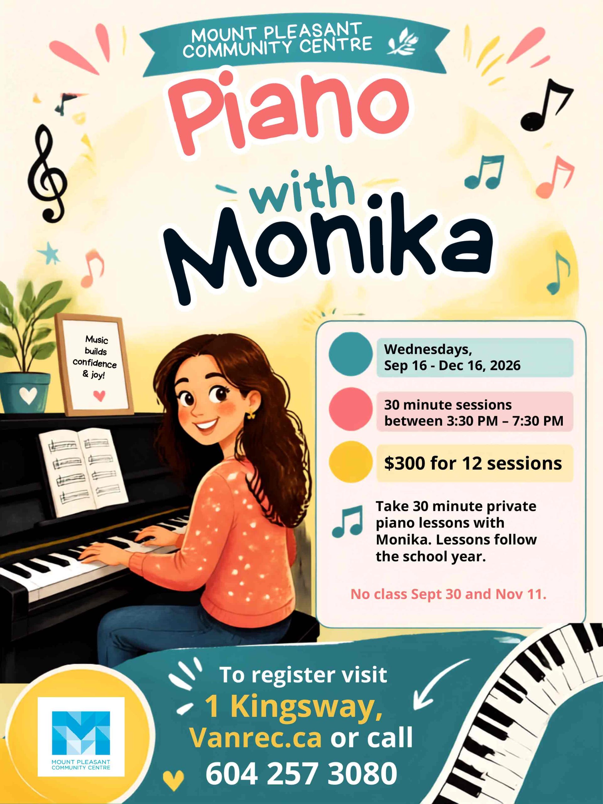 Piano with Monika
Wednesdays, Sep 16 – Dec 16, 2026
30 minute sessions
between 3:30 PM – 7:30 PM
$300 for 12 sessions
Take 30 minute private piano lessons with Monika. Lessons follow the school year.
To register visit
1 Kingsway
Vanrec.ca
or call 604 257 3080
Music builds confidence & joy!
